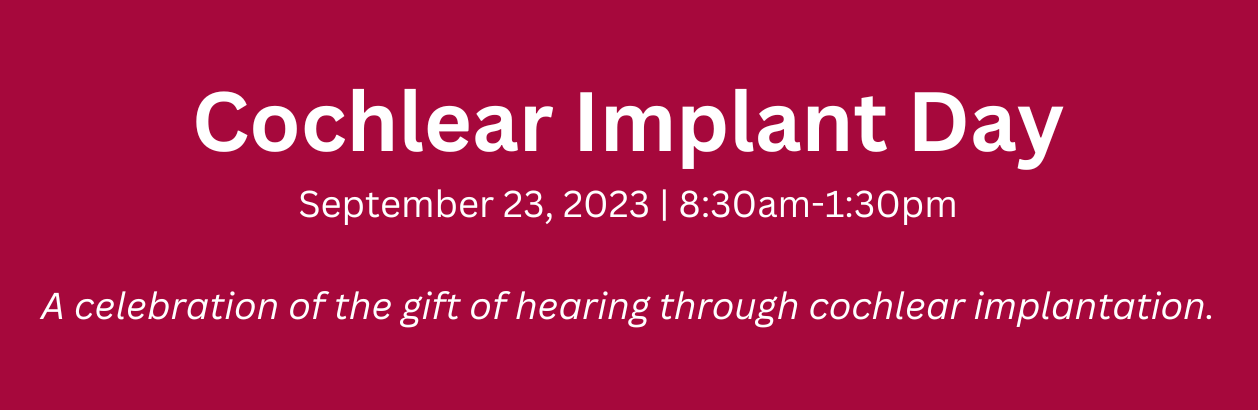 Cochlear Implant Day - September 23, 2023 - 8:30am-1:30pm A celebration of the gift of hearing through cochlear implantation.